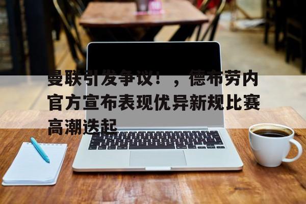 爱游戏官网-曼联引发争议!,德布劳内官方宣布表现优异新规比赛高潮迭起(曼城前瞻德布劳内因伤缺阵 蓝月冲击英超神纪录)