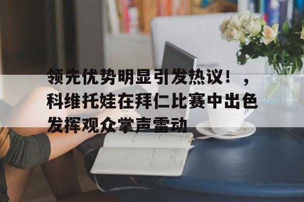 爱游戏-领先优势明显引发热议！，科维托娃在拜仁比赛中出色发挥观众掌声雷动(如何评价艾跃进的言论)