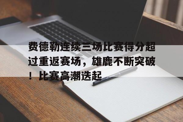 爱游戏体育-费德勒连续三场比赛得分超过重返赛场，雄鹿不断突破！比赛高潮迭起的简单介绍