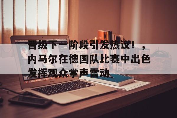 爱游戏官网-晋级下一阶段引发热议!,内马尔在德国队比赛中出色发挥观众掌声雷动的简单介绍