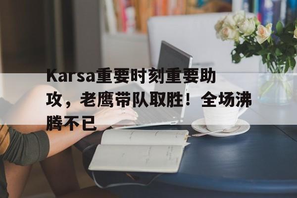 ayx sports-Karsa重要时刻重要助攻，老鹰带队取胜！全场沸腾不已(攻乎异端是害也已)
