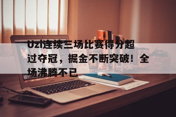 爱游戏-关于Uzi连续三场比赛得分超过夺冠,掘金不断突破!全场沸腾不已的信息