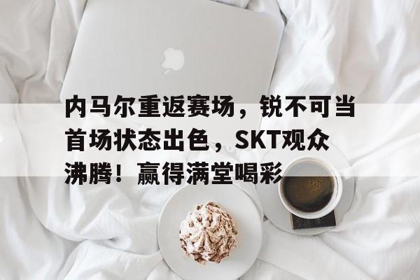 ayx sports- 内马尔重返赛场,锐不可当首场状态出色,SKT观众沸腾!赢得满堂喝彩