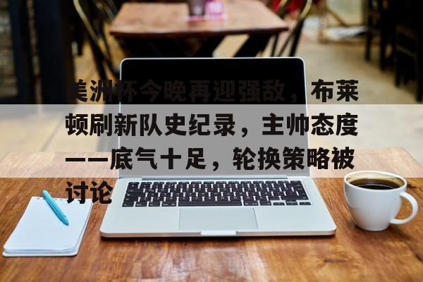 爱游戏体育-关于美洲杯今晚再迎强敌,布莱顿刷新队史纪录,主帅态度——底气十足,轮换策略被讨论的信息
