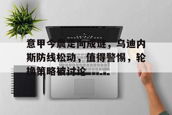 爱游戏官网-包含意甲今晨走向成谜，乌迪内斯防线松动，值得警惕，轮换策略被讨论的词条