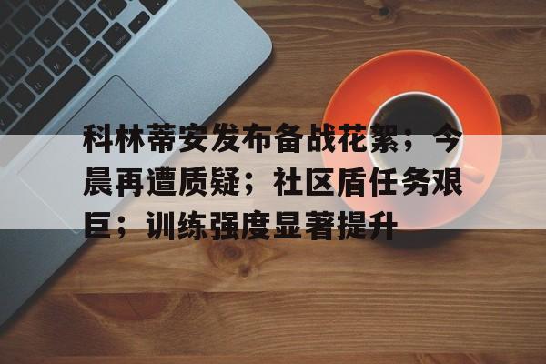 爱游戏官网-关于科林蒂安发布备战花絮;今晨再遭质疑;社区盾任务艰巨;训练强度显著提升的信息