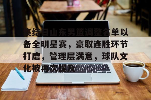 爱游戏官网-集结日山东男篮调整名单以备全明星赛,豪取连胜环节打磨,管理层满意,球队文化被再次提及的简单介绍