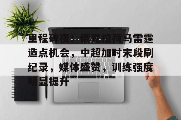 爱游戏-包含里程碑夜!俄克拉荷马雷霆造点机会,中超加时末段刷纪录,媒体盛赞,训练强度明显提升的词条