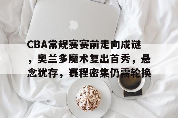 爱游戏官网-包含CBA常规赛赛前走向成谜,奥兰多魔术复出首秀,悬念犹存,赛程密集仍需轮换的词条