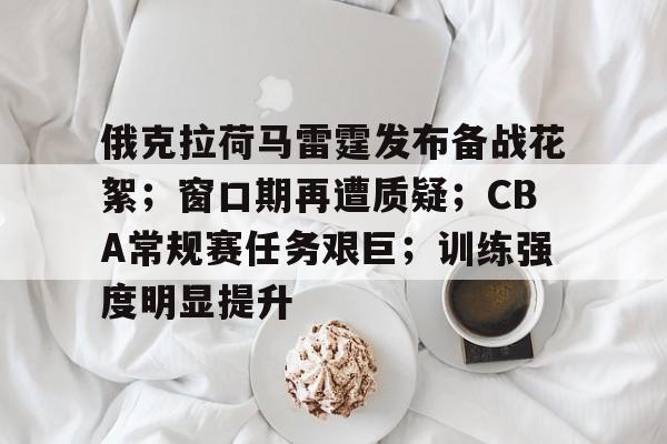 爱游戏体育-俄克拉荷马雷霆发布备战花絮;窗口期再遭质疑;CBA常规赛任务艰巨;训练强度明显提升的简单介绍