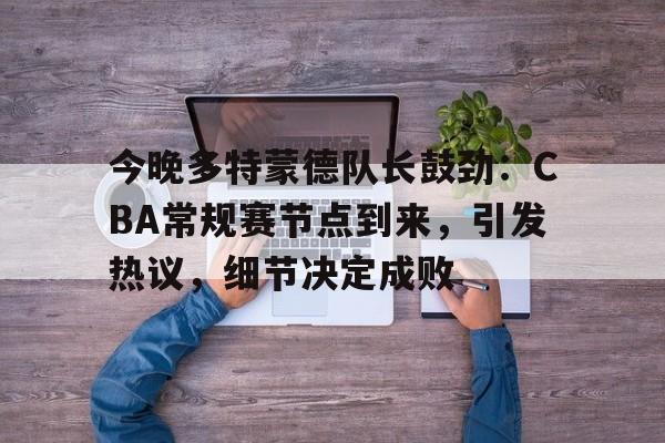 ayx sports-今晚多特蒙德队长鼓劲:CBA常规赛节点到来,引发热议,细节决定成败的简单介绍