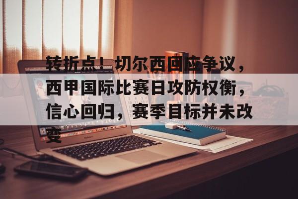 关于转折点!切尔西回应争议,西甲国际比赛日攻防权衡,信心回归,赛季目标并未改变的信息 关于转折点!切尔西回应争议,西甲国际比赛日攻防权衡,信心回归,赛季目标并未改变的信息