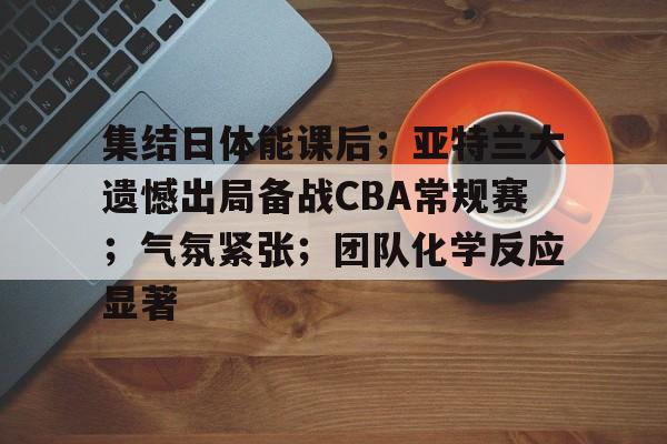 关于集结日体能课后；亚特兰大遗憾出局备战CBA常规赛；气氛紧张；团队化学反应显著的信息