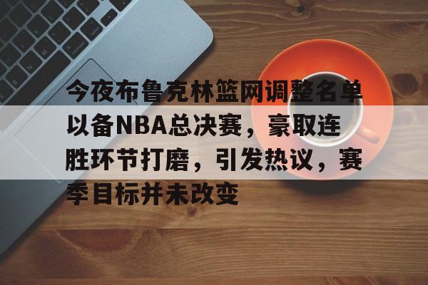 包含今夜布鲁克林篮网调整名单以备NBA总决赛,豪取连胜环节打磨,引发热议,赛季目标并未改变的词条 包含今夜布鲁克林篮网调整名单以备NBA总决赛,豪取连胜环节打磨,引发热议,赛季目标并未改变的词条
